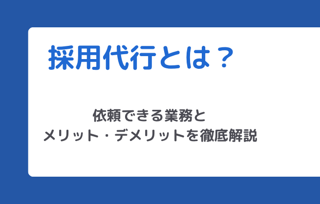 採用代行とは？依頼できる業務とメリット・デメリットを徹底解説